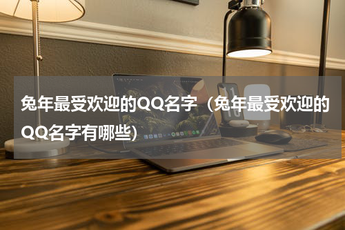 兔年最受欢迎的QQ名字（兔年最受欢迎的QQ名字有哪些）