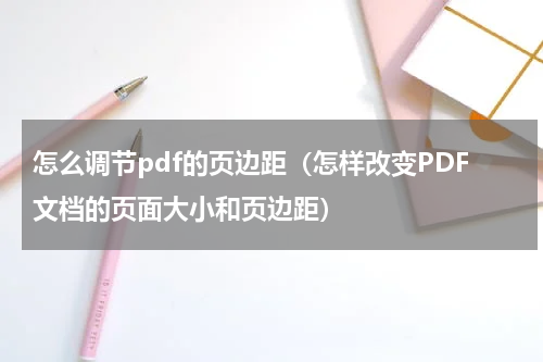 怎么调节pdf的页边距（怎样改变PDF文档的页面大小和页边距）
