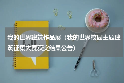 我的世界建筑作品展（我的世界校园主题建筑征集大赛获奖结果公告）