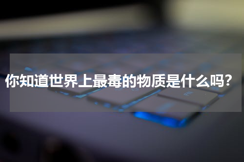 你知道世界上最毒的物质是什么吗？