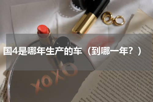 国4是哪年生产的车（到哪一年？）
