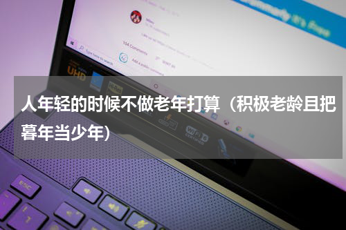 人年轻的时候不做老年打算（积极老龄且把暮年当少年）