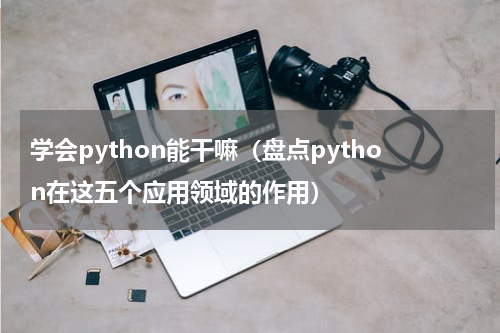 学会python能干嘛（盘点python在这五个应用领域的作用）