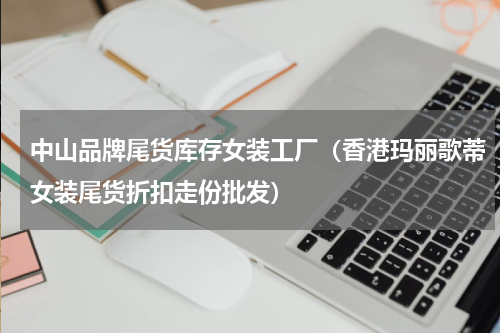 中山品牌尾货库存女装工厂（香港玛丽歌蒂女装尾货折扣走份批发）