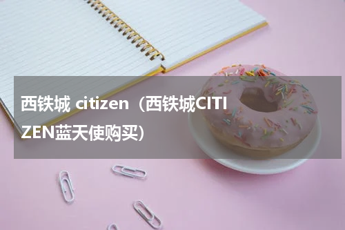 西铁城 citizen（西铁城CITIZEN蓝天使购买）