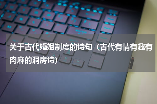 关于古代婚姻制度的诗句（古代有情有趣有肉麻的洞房诗）
