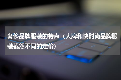 奢侈品牌服装的特点（大牌和快时尚品牌服装截然不同的定价）