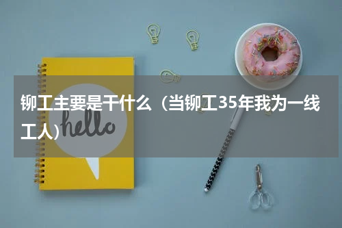 铆工主要是干什么（当铆工35年我为一线工人）