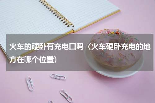 火车的硬卧有充电口吗（火车硬卧充电的地方在哪个位置）