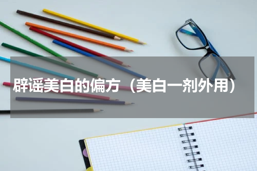 辟谣美白的偏方（美白一剂外用）