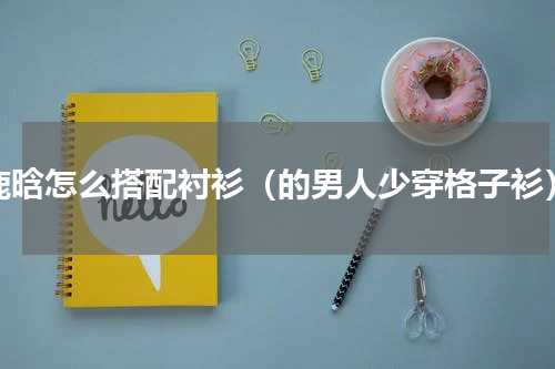 鹿晗怎么搭配衬衫（的男人少穿格子衫）