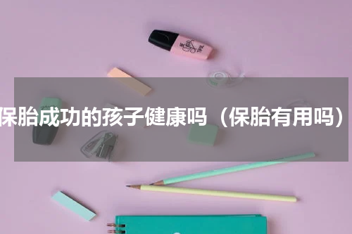 保胎成功的孩子健康吗（保胎有用吗）