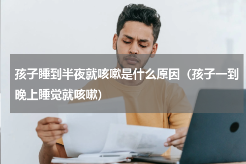 孩子睡到半夜就咳嗽是什么原因（孩子一到晚上睡觉就咳嗽）