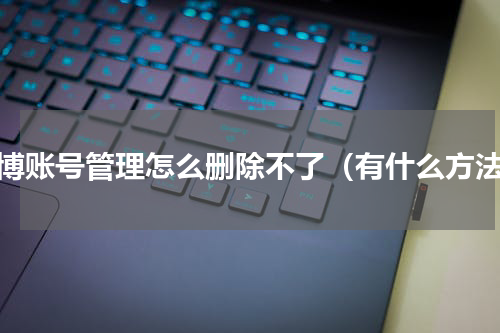 微博账号管理怎么删除不了（有什么方法）