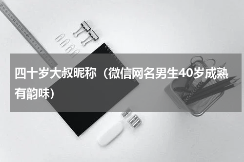 四十岁大叔昵称（微信网名男生40岁成熟有韵味）