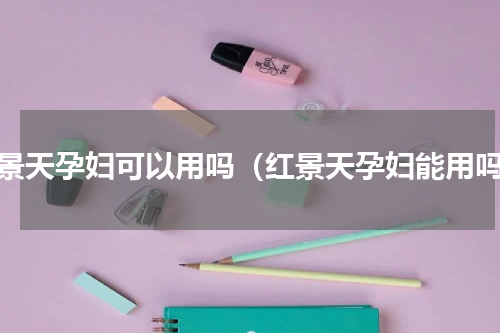红景天孕妇可以用吗（红景天孕妇能用吗）