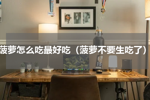 菠萝怎么吃最好吃（菠萝不要生吃了）