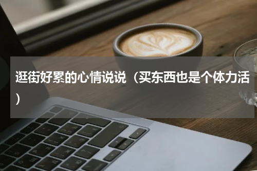 逛街好累的心情说说（买东西也是个体力活）