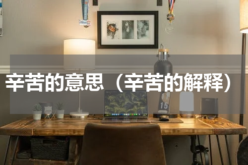 辛苦的意思（辛苦的解释）