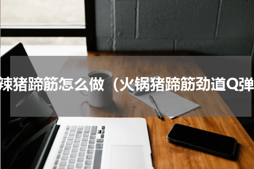 香辣猪蹄筋怎么做（火锅猪蹄筋劲道Q弹）