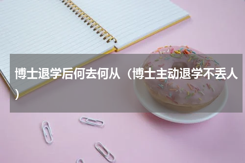 博士退学后何去何从（博士主动退学不丢人）