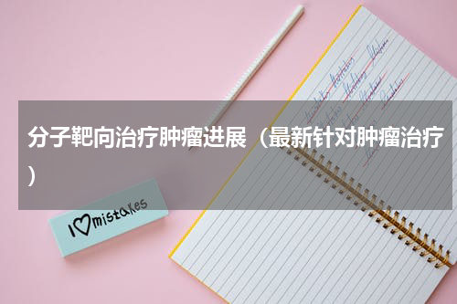 分子靶向治疗肿瘤进展（最新针对肿瘤治疗）