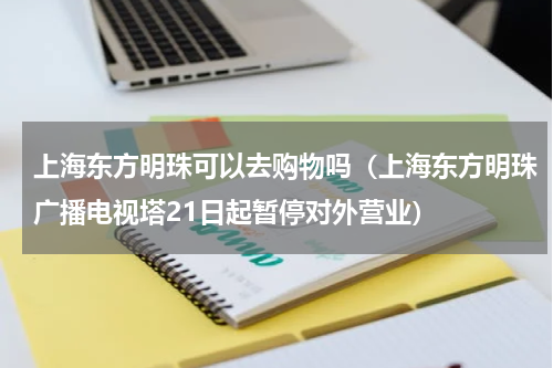 上海东方明珠可以去购物吗（上海东方明珠广播电视塔21日起暂停对外营业）