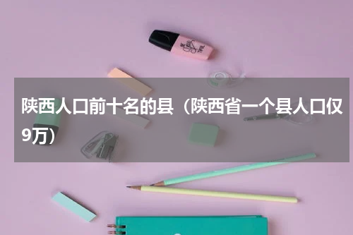 陕西人口前十名的县（陕西省一个县人口仅9万）