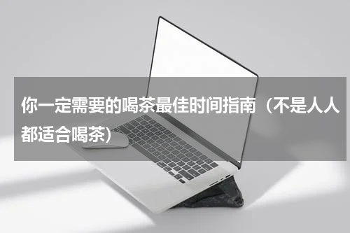 你一定需要的喝茶最佳时间指南（不是人人都适合喝茶）