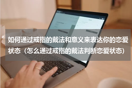 如何通过戒指的戴法和意义来表达你的恋爱状态（怎么通过戒指的戴法判断恋爱状态）