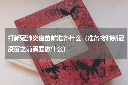 打新冠肺炎疫苗前准备什么（准备接种新冠疫苗之前需要做什么）