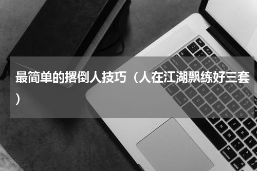 最简单的撂倒人技巧（人在江湖飘练好三套）