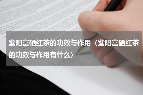 紫阳富硒红茶的功效与作用（紫阳富硒红茶的功效与作用有什么）