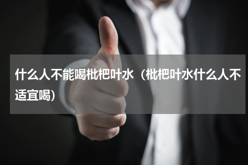 什么人不能喝枇杷叶水（枇杷叶水什么人不适宜喝）