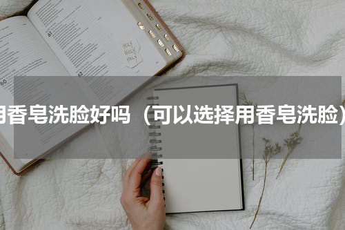 用香皂洗脸好吗（可以选择用香皂洗脸）