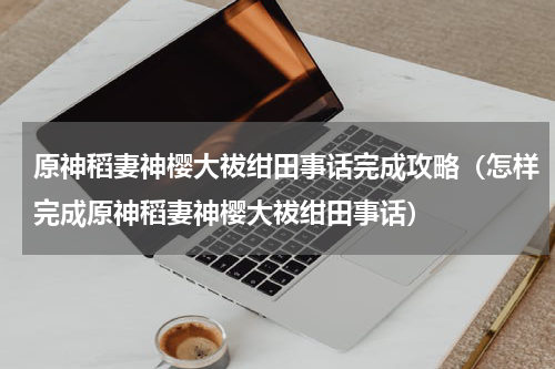 原神稻妻神樱大祓绀田事话完成攻略（怎样完成原神稻妻神樱大祓绀田事话）