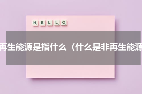 非再生能源是指什么（什么是非再生能源）