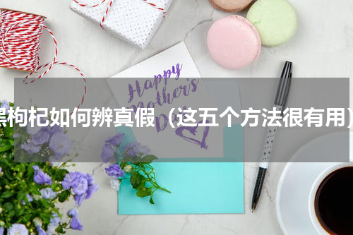 黑枸杞如何辨真假（这五个方法很有用）