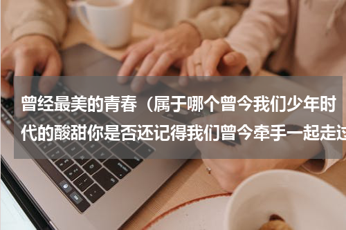 曾经最美的青春（属于哪个曾今我们少年时代的酸甜你是否还记得我们曾今牵手一起走过的慢路校园生活呢）
