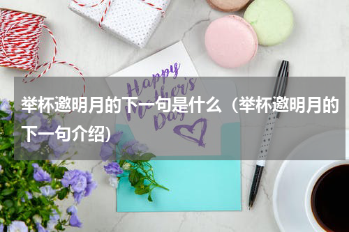 举杯邀明月的下一句是什么（举杯邀明月的下一句介绍）