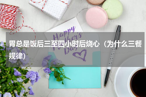 胃总是饭后三至四小时后烧心（为什么三餐规律）