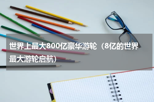 世界上最大800亿豪华游轮（8亿的世界最大游轮启航）
