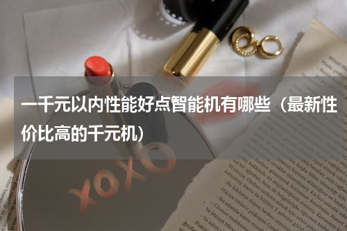 一千元以内性能好点智能机有哪些（最新性价比高的千元机）