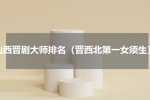 山西晋剧大师排名（晋西北第一女须生）