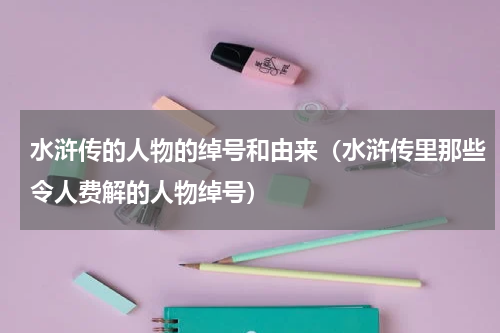 水浒传的人物的绰号和由来（水浒传里那些令人费解的人物绰号）
