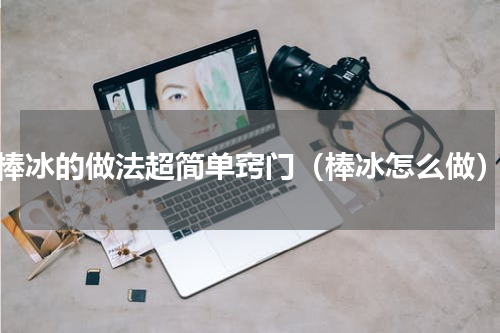 棒冰的做法超简单窍门（棒冰怎么做）