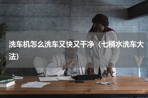 洗车机怎么洗车又快又干净（七桶水洗车大法）