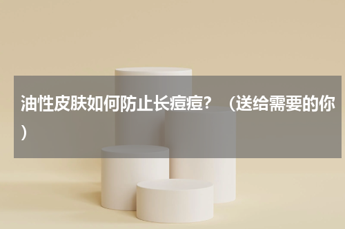 油性皮肤如何防止长痘痘？（送给需要的你）