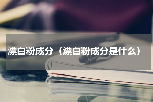 漂白粉成分（漂白粉成分是什么）