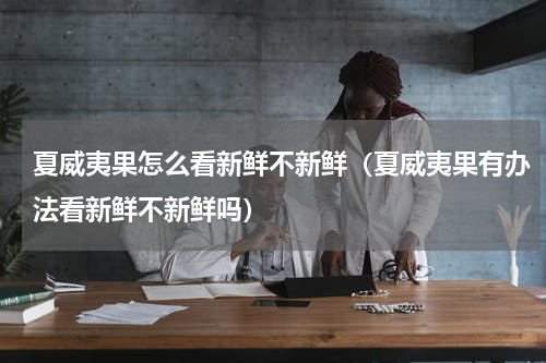 夏威夷果怎么看新鲜不新鲜（夏威夷果有办法看新鲜不新鲜吗）